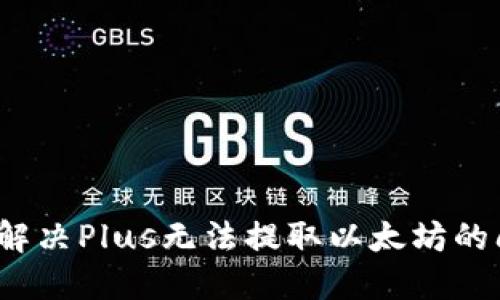 如何解决Plus无法提取以太坊的问题？